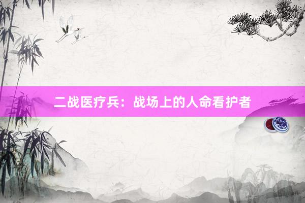 二战医疗兵：战场上的人命看护者