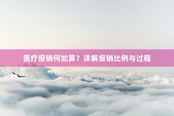 医疗报销何如算？详解报销比例与过程