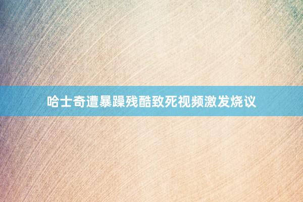 哈士奇遭暴躁残酷致死视频激发烧议