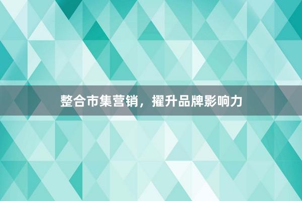 整合市集营销，擢升品牌影响力